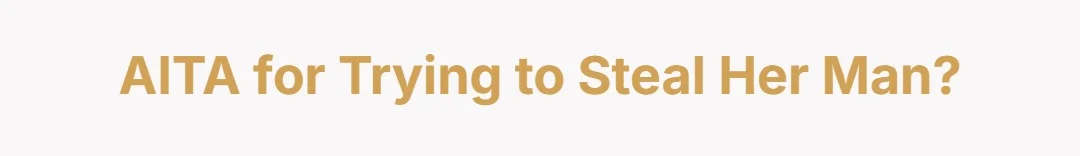 AITA for trying to steal her man?