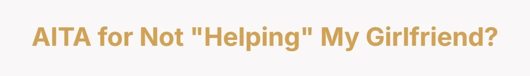AITA for not "helping" my girlfriend?