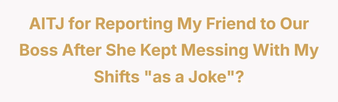 AITJ for reporting my friend to our boss after she kept messing with my shifts “as a joke”