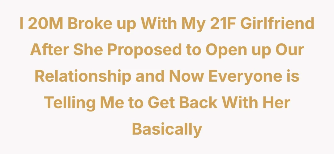 I 20M broke up with my 21F girlfriend after she proposed to open up our relationship and now everyone is telling me to get back with her basically