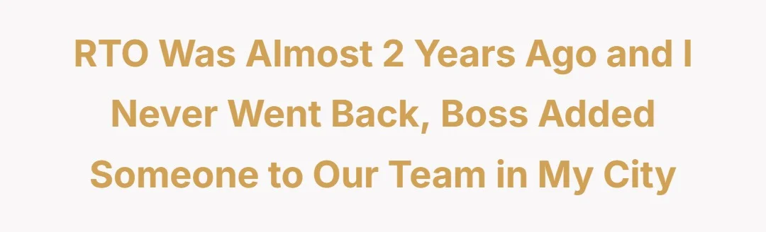 RTO was almost 2 years ago and I never went back, boss added someone to our team in my city