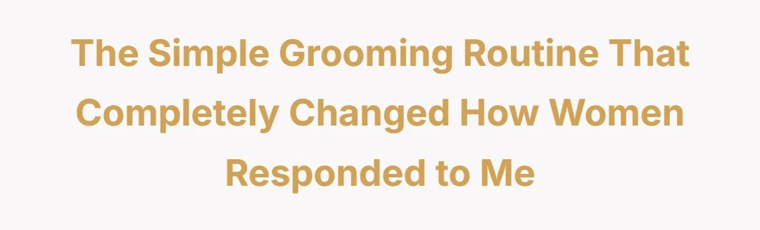 The simple grooming routine that completely changed how women responded to me