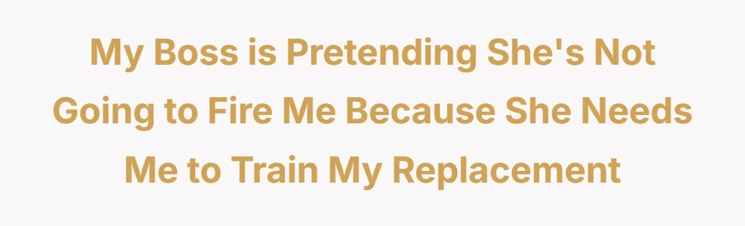 My boss is pretending she's not going to fire me because she needs me to train my replacement