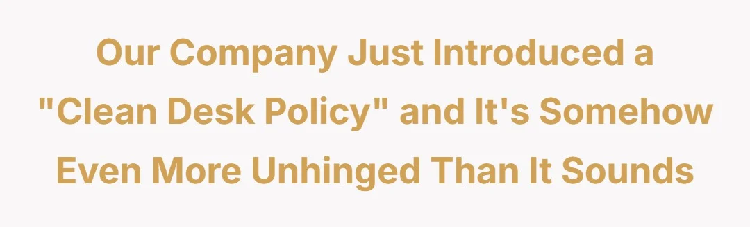Our company just introduced a "Clean Desk Policy" and it's somehow even more unhinged than it sounds