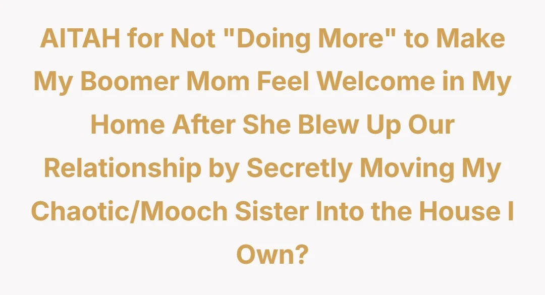 AITAH for not “doing more” to make my Boomer mom feel welcome in my home after she blew up our relationship by secretly moving my chaotic/ mooch sister into the house I own?