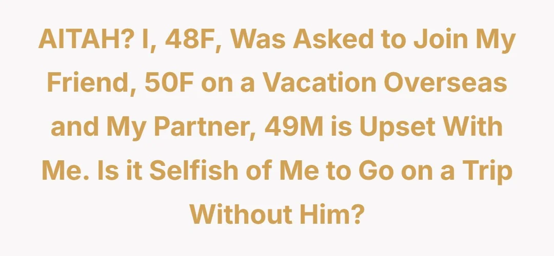 AITAH? I, 48F, was asked to join my friend, 50F on a vacation overseas and my partner, 49M is upset with me. Is it selfish of me to go on a trip without him?
