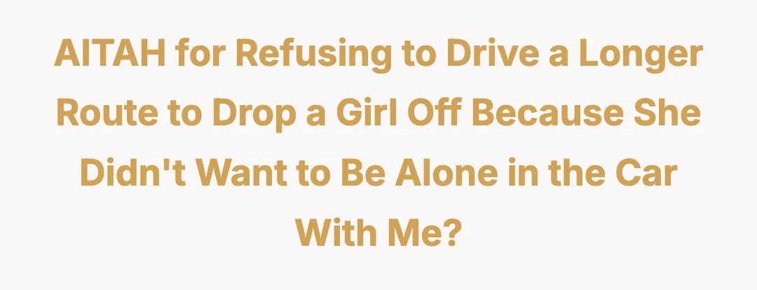 AITAH for refusing to drive a longer route to drop a girl off because she didnt want to be alone in the car with me?