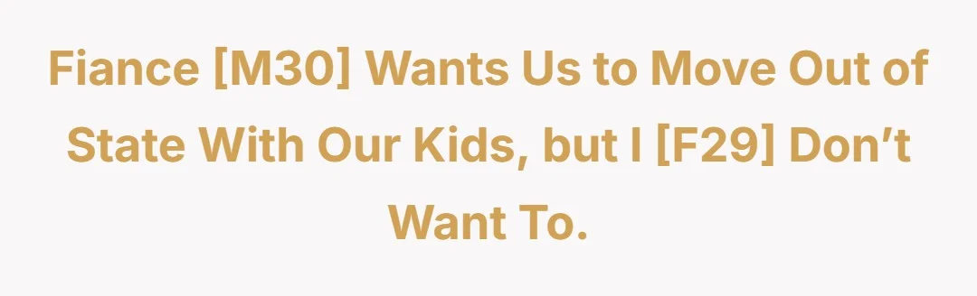 Fiance [M30] wants us to move out of state with our kids, but I [F29] don’t want to.