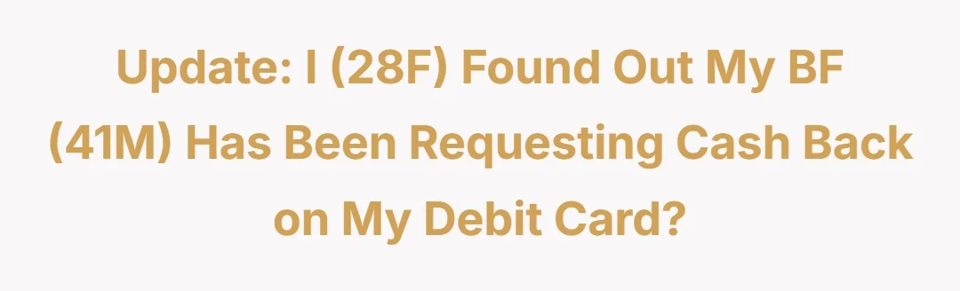 Update I (28f) found out my bf (41m) has been requesting cash back on my debit card?