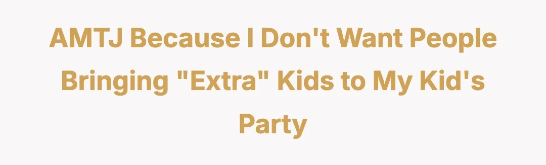AMTJ because I don't want people bringing "extra" kids to my kid's party