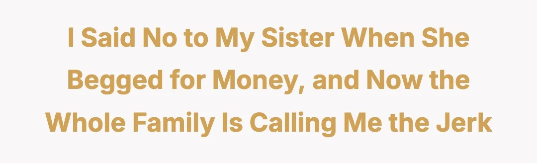 I said no to my sister when she begged for money and now the whole family is calling me the jerk