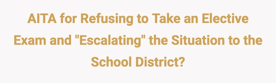 AITA for refusing to take an elective exam and "escalating" the situation to the School District?