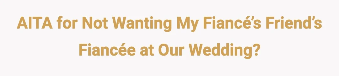 AITA for not wanting my fiancé’s friend’s fiancée at our wedding?