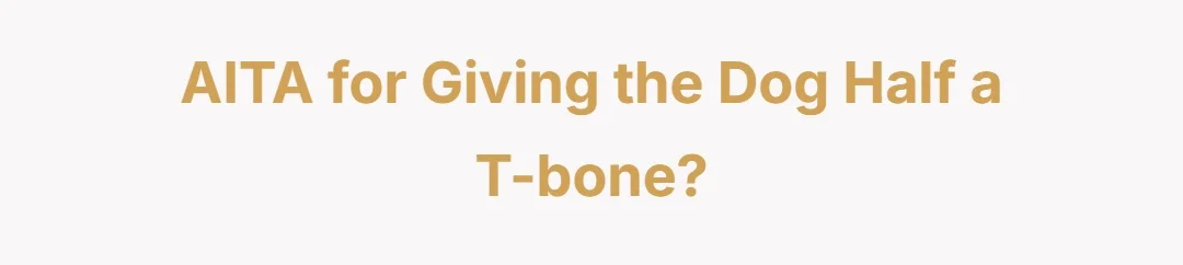 AITA for giving the dog half a t-bone?