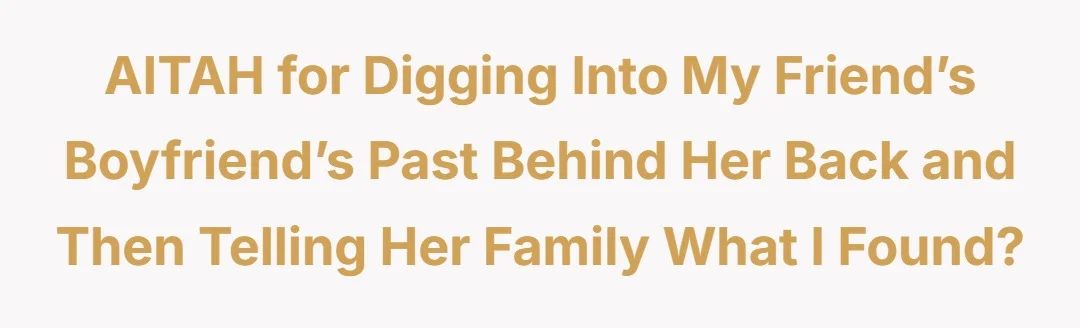 AITAH for digging into my friend’s boyfriend’s past behind her back and then telling her family what I found?