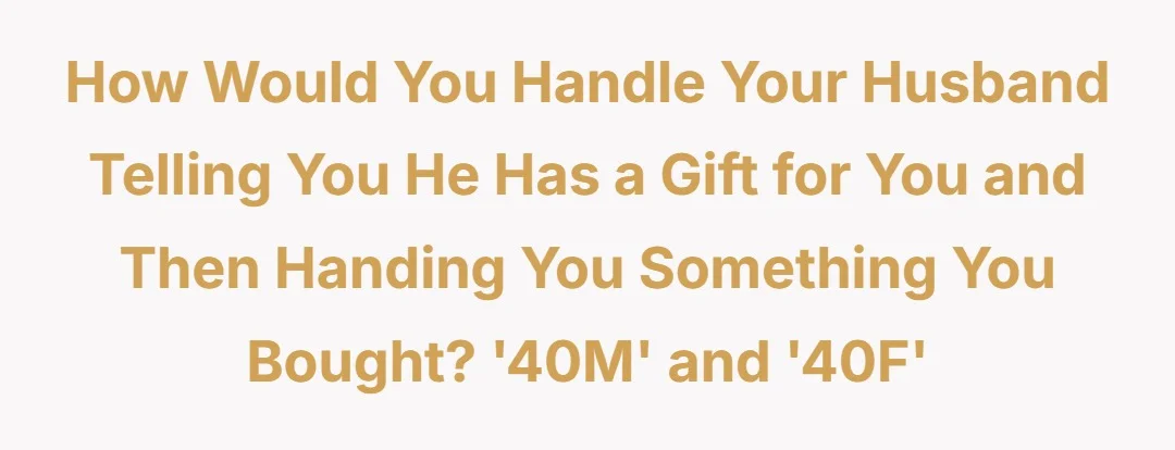 How would you handle your husband telling you he has a gift for you and then handing you something you bought?‘40M’ and ‘40F’