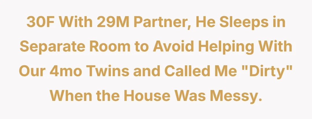 30F with 29M partner, he sleeps in separate room to avoid helping with our 4mo twins and called me “dirty” when the house was messy.