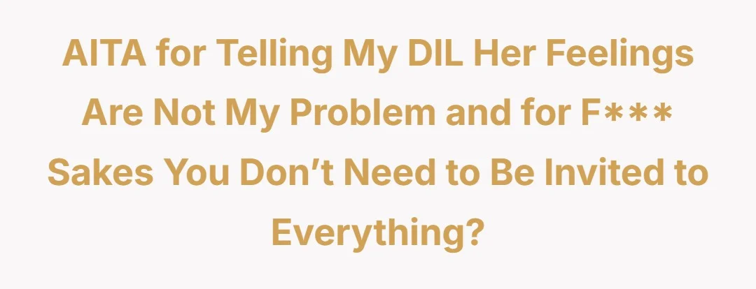 AITA for telling my DIL her feelings are not my problem and for fuck sakes you don’t need to be invited to everything?