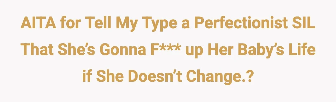 AITA for tell my Type A perfectionist SIL that she’s gonna fuck up her baby’s life if she doesn’t change.?