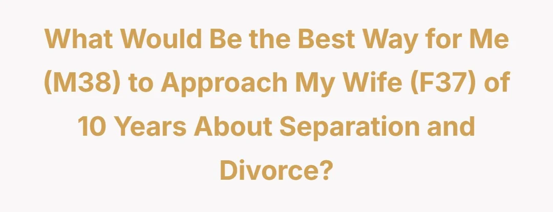 What would be the best way for me (M38) to approach my wife (F37) of 10 years about separation and divorce?