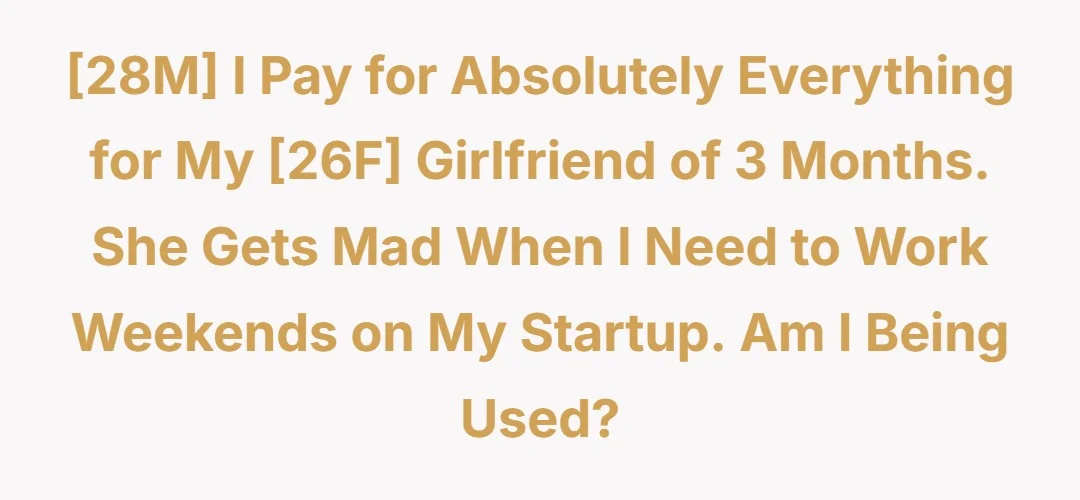[28M] I pay for absolutely everything for my [26F] girlfriend of 3 months. She gets mad when I need to work weekends on my startup. Am I being used?