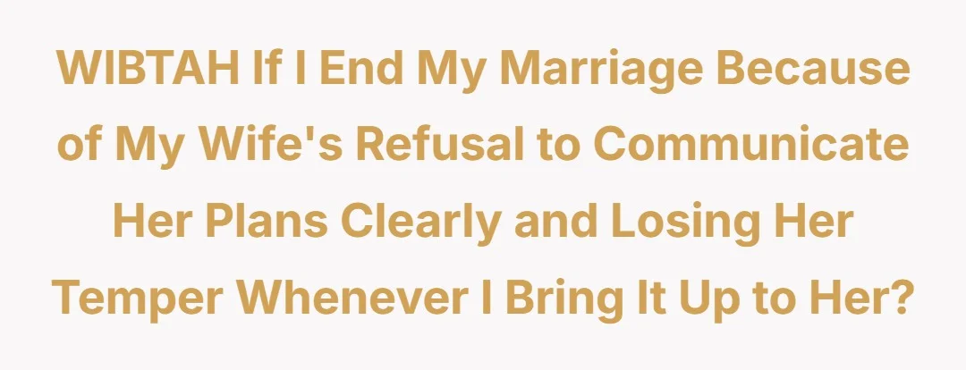 WIBTAH if I end my marriage because of my wife's refusal to communicate her plans clearly and losing her temper whenever I bring it up to her?