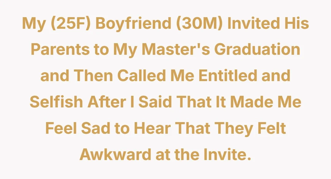 My (25F) boyfriend (30M) invited his parents to my masters graduation and then called me entitled and selfish after I said that it made me feel sad to hear that they felt awkward at the invite.
