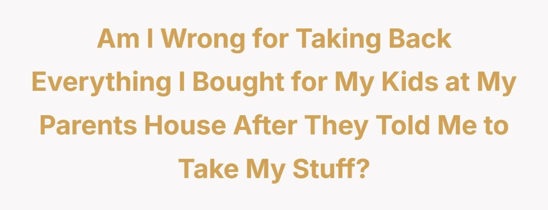 Am I wrong for taking back everything I bought for my kids at my parents house after they told me to take my stuff?