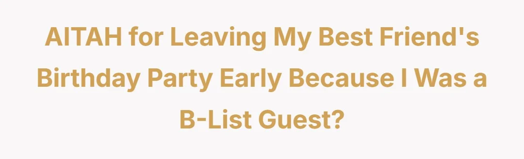 AITAH for leaving my best friend's birthday party early because I was a B List guest?