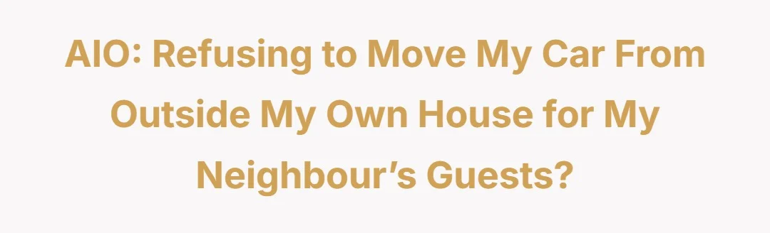 AIO: Refusing to move my car from outside my own house for my neighbour’s guests?