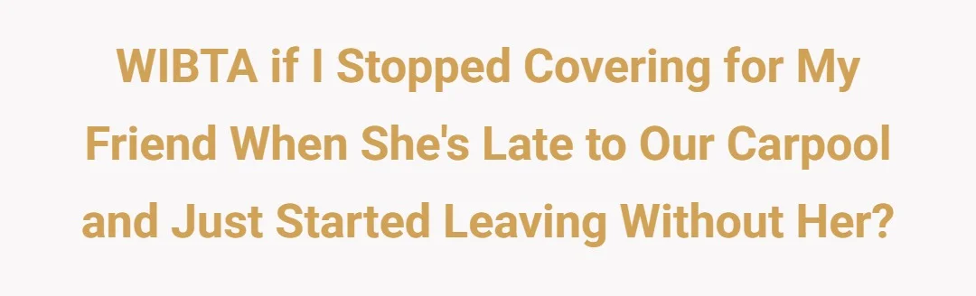 WIBTA if I stopped covering for my friend when she's late to our carpool and just started leaving without her?