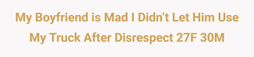 My boyfriend is mad I didn’t let him use my truck after disrespect 27F 30M