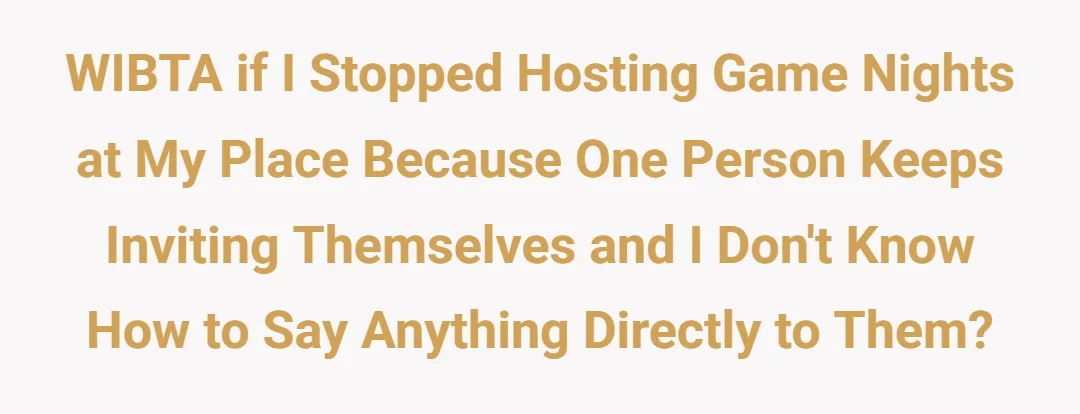 WIBTA if I stopped hosting game nights at my place because one person keeps inviting themselves and I don't know how to say anything directly to them?