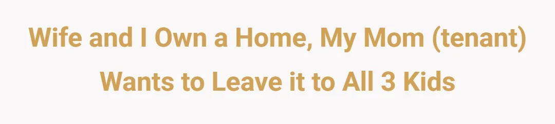 Wife and I own a home, my mom (tenant) wants to leave it to all 3 kids