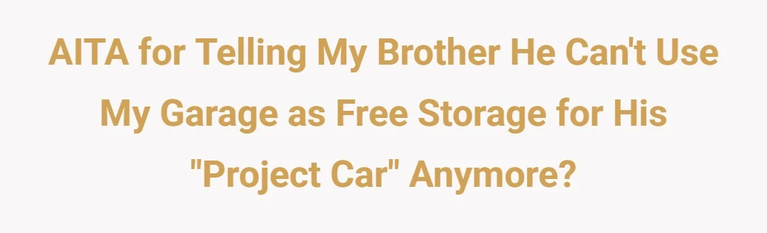 AITA for telling my brother he can't use my garage as free storage for his "project car" anymore?