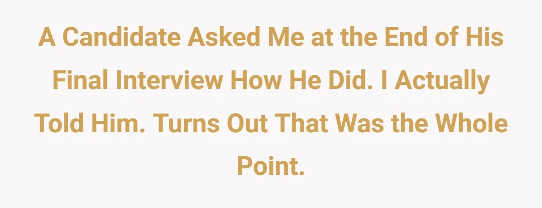 A candidate asked me at the end of his final interview how he did. I actually told him. Turns out that was the whole point.