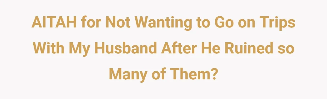 AITAH for not wanting to go on trips with my husband after he ruined so many of them?