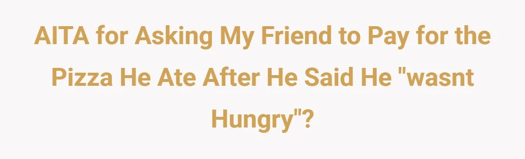 AITA for asking my friend to pay for the pizza he ate after he said he "wasnt hungry"?