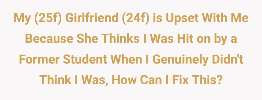 My (25f) girlfriend (24f) is upset with me because she thinks I was hit on by a former student when I genuinely didn't think I was, how can I fix this?