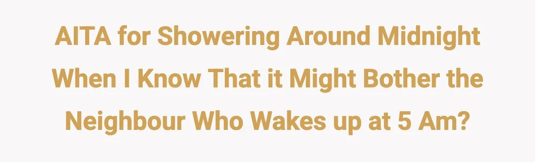 AITA for showering around midnight when I know that it might bother the neighbour who wakes up at 5 am?