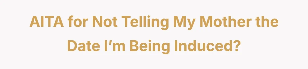 AITA for not telling my mother the date I’m being induced?