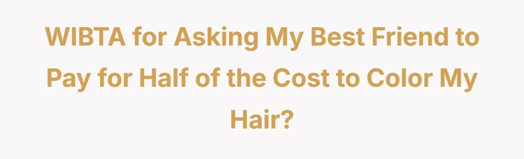 WIBTA for asking my best friend to pay for half of the cost to color my hair?