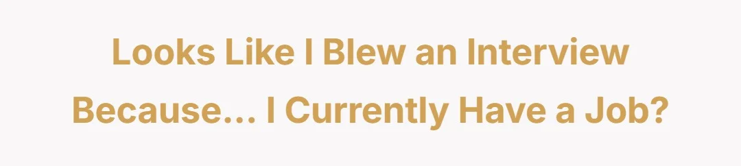 Looks like I blew an interview because... I currently have a job?