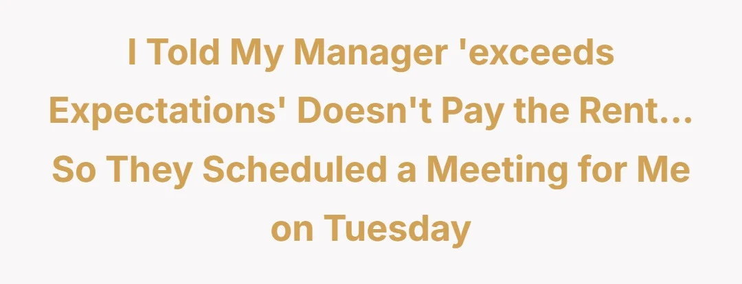I told my manager 'exceeds expectations' doesn't pay the rent... So they scheduled a meeting for me on Tuesday