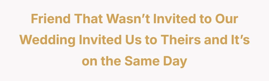 Friend that wasn’t invited to our wedding invited us to theirs and it’s on the same day