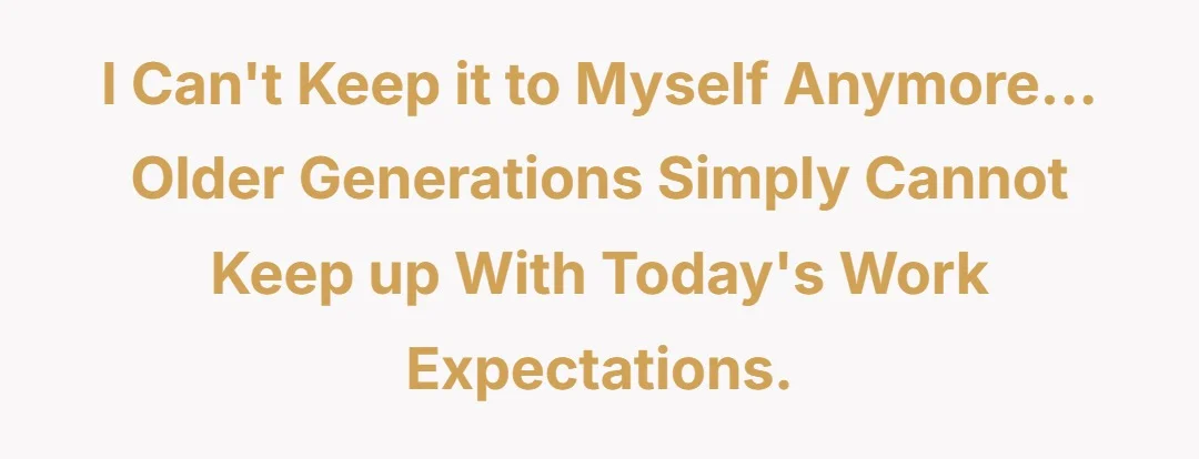 I can't keep it to myself anymore... older generations simply cannot keep up with today's work expectations.