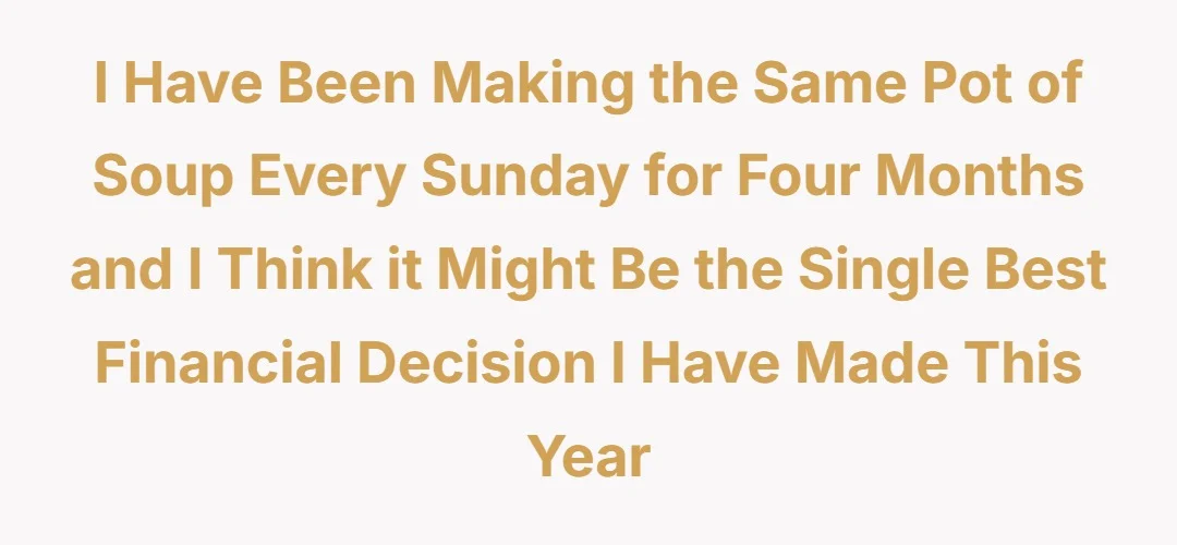 I have been making the same pot of soup every Sunday for four months and I think it might be the single best financial decision I have made this year