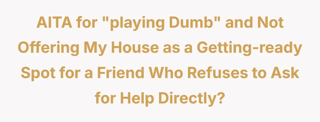 AITA for "playing dumb" and not offering my house as a getting-ready spot for a friend who refuses to ask for help directly?