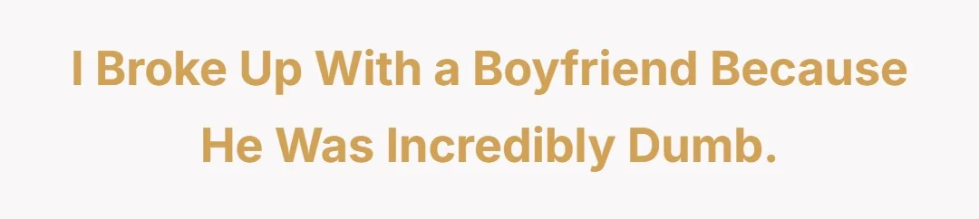I broke up with a boyfriend because he was incredibly dumb.