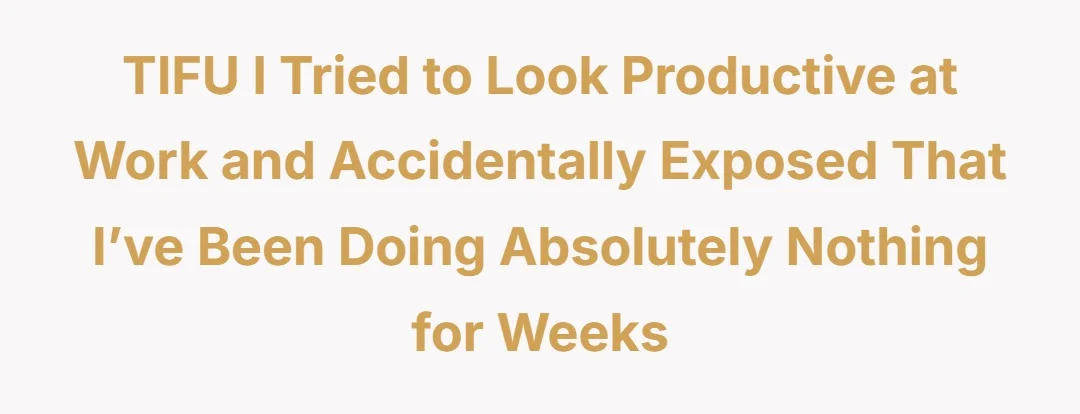 TIFU I tried to look productive at work and accidentally exposed that i’ve been doing absolutely nothing for weeks
